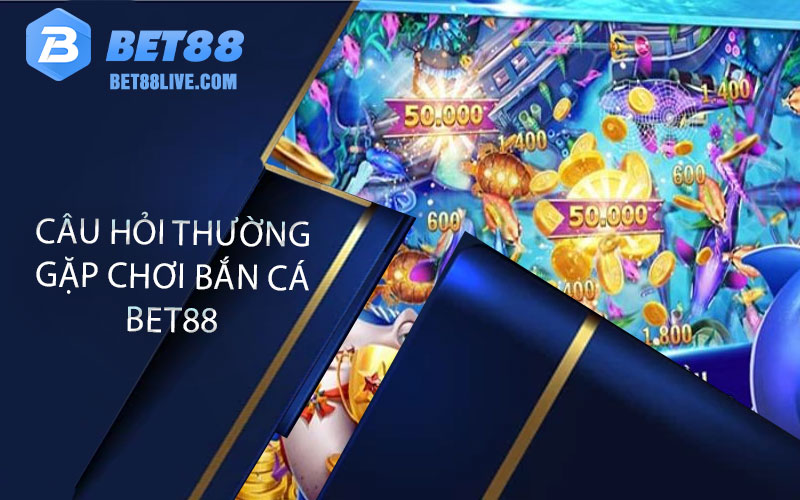 Câu hỏi thường gặp chơi bắn cá bet88